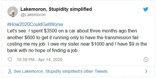 #How2020CouldGetWorse Let's see. I spent $3500 on a car about three months ago then another $600 to get it running only to have the transmission fail costing me my job. I owe my sister near $1000 and I have $9 in the bank with no hope of finding a job.